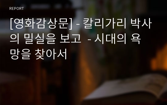 [영화감상문] - 칼리가리 박사의 밀실을 보고  - 시대의 욕망을 찾아서