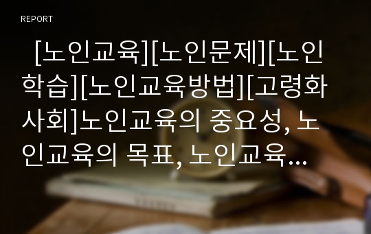   [노인교육][노인문제][노인학습][노인교육방법][고령화사회]노인교육의 중요성, 노인교육의 목표, 노인교육의 실태, 노인교육의 구성 방침, 노인교육의 교육 방법, 노인교육의 문제점, 향후 노인교육의 개선 방안