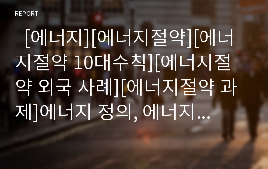   [에너지][에너지절약][에너지절약 10대수칙][에너지절약 외국 사례][에너지절약 과제]에너지 정의, 에너지 이용 실태, 에너지절약 개념, 에너지절약 10대수칙, 에너지절약 외국 사례, 에너지절약을 위한 과제 분석