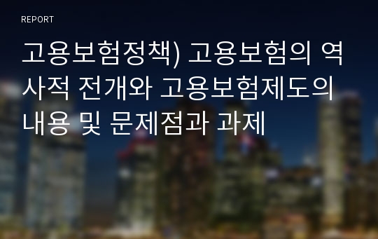 고용보험정책) 고용보험의 역사적 전개와 고용보험제도의 내용 및 문제점과 과제