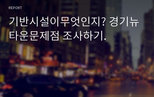 기반시설이무엇인지? 경기뉴타운문제점 조사하기.