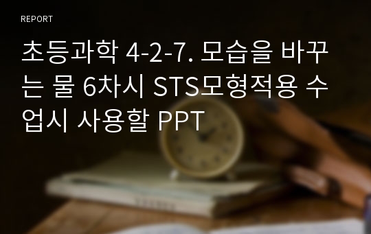 초등과학 4-2-7. 모습을 바꾸는 물 6차시 STS모형적용 수업시 사용할 PPT