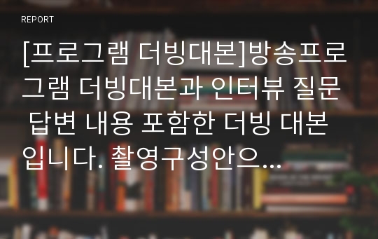 [프로그램 더빙대본]방송프로그램 더빙대본과 인터뷰 질문 답변 내용 포함한 더빙 대본입니다. 촬영구성안으로 써도 무방할듯합니다.