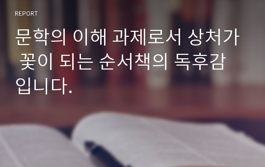 문학의 이해 과제로서 상처가 꽃이 되는 순서책의 독후감입니다.