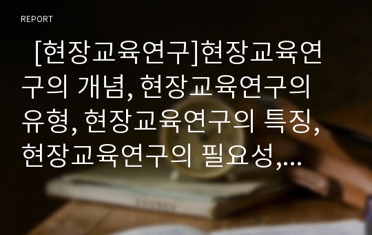   [현장교육연구]현장교육연구의 개념, 현장교육연구의 유형, 현장교육연구의 특징, 현장교육연구의 필요성, 현장교육연구의 절차, 현장교육연구의 일반적 방법, 현장교육연구의 고려사항, 현장교육연구 문제점과 제언