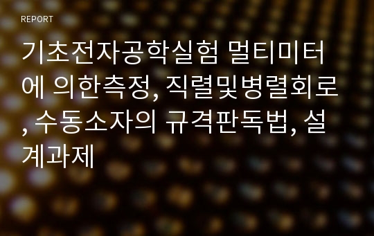 기초전자공학실험 멀티미터에 의한측정, 직렬및병렬회로, 수동소자의 규격판독법, 설계과제