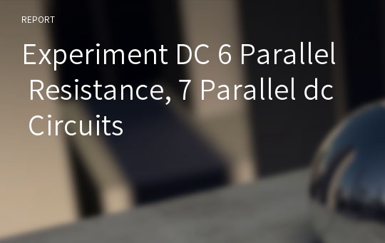 Experiment DC 6 Parallel Resistance, 7 Parallel dc Circuits