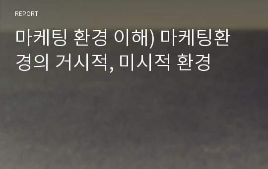 마케팅 환경 이해) 마케팅환경의 거시적, 미시적 환경