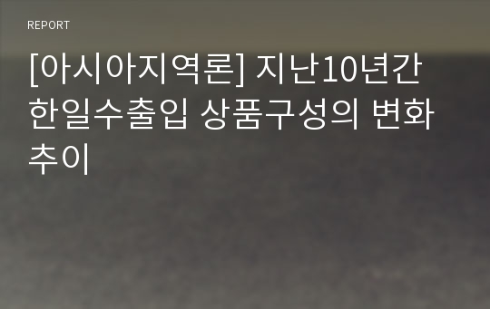 [아시아지역론] 지난10년간 한일수출입 상품구성의 변화추이