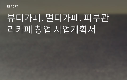 뷰티카페. 멀티카페. 피부관리카페 창업 사업계획서