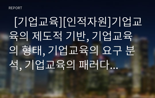   [기업교육][인적자원]기업교육의 제도적 기반, 기업교육의 형태, 기업교육의 요구 분석, 기업교육의 패러다임 변화, 기업교육의 담당자 역할, 기업교육의 방향성, 미국의 기업교육 사례, 기업교육의 제고 방안 분석