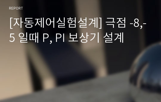 [자동제어실험설계] 극점 -8,-5 일때 P, PI 보상기 설계