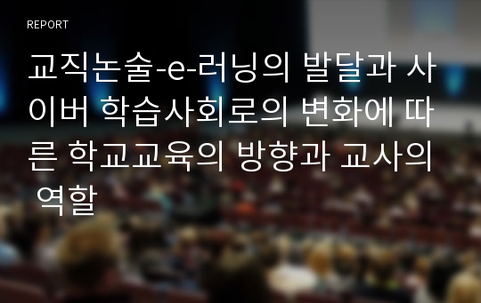 교직논술-e-러닝의 발달과 사이버 학습사회로의 변화에 따른 학교교육의 방향과 교사의 역할