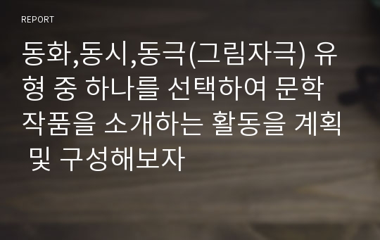 동화,동시,동극(그림자극) 유형 중 하나를 선택하여 문학작품을 소개하는 활동을 계획 및 구성해보자