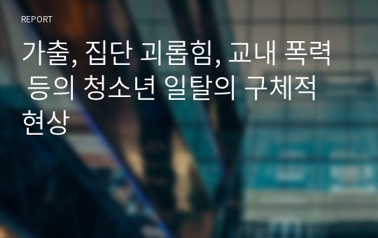 가출, 집단 괴롭힘, 교내 폭력 등의 청소년 일탈의 구체적 현상