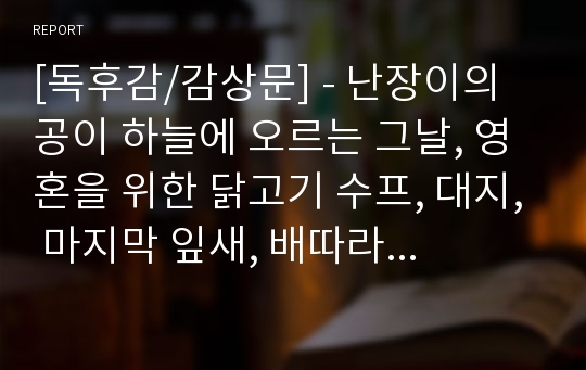 [독후감/감상문] - 난장이의 공이 하늘에 오르는 그날, 영혼을 위한 닭고기 수프, 대지, 마지막 잎새, 배따라기 - 5가지 독후감 세트