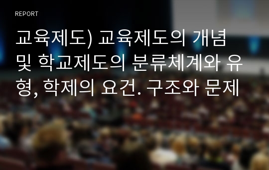 교육제도) 교육제도의 개념 및 학교제도의 분류체계와 유형, 학제의 요건. 구조와 문제