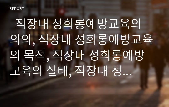   직장내 성희롱예방교육의 의의, 직장내 성희롱예방교육의 목적, 직장내 성희롱예방교육의 실태, 직장내 성희롱예방교육의 핵심, 직장내 성희롱예방교육의 방법, 직장내 성희롱예방교육의 문제점과 개선과제 분석