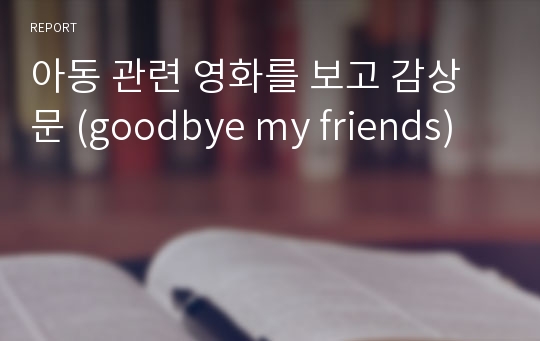 아동 관련 영화를 보고 감상문 (goodbye my friends)