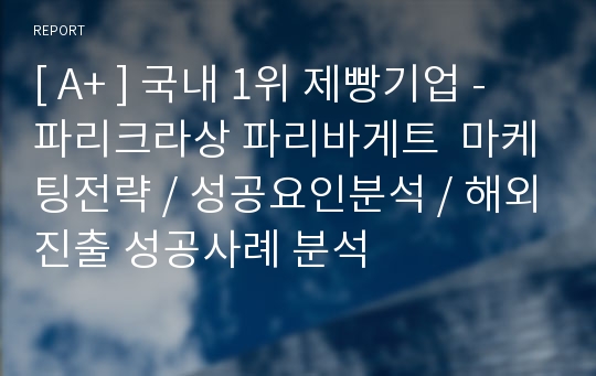 [ A+ ] 국내 1위 제빵기업 -  파리크라상 파리바게트  마케팅전략 / 성공요인분석 / 해외진출 성공사례 분석