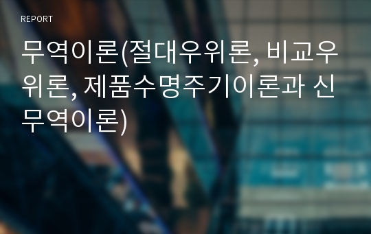 무역이론(절대우위론, 비교우위론, 제품수명주기이론과 신무역이론)