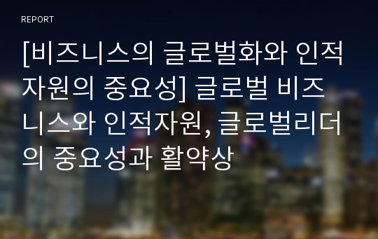 [비즈니스의 글로벌화와 인적자원의 중요성] 글로벌 비즈니스와 인적자원, 글로벌리더의 중요성과 활약상