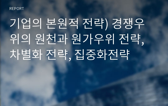 기업의 본원적 전략) 경쟁우위의 원천과 원가우위 전략, 차별화 전략, 집중화전략