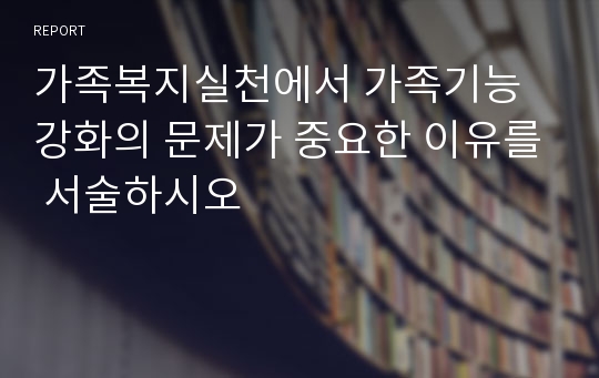 가족복지실천에서 가족기능 강화의 문제가 중요한 이유를 서술하시오