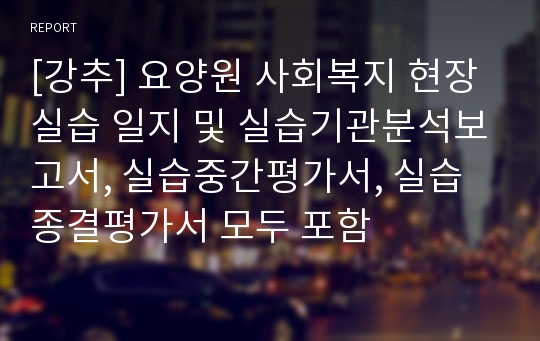 [강추] 요양원 사회복지 현장실습 일지 및 실습기관분석보고서, 실습중간평가서, 실습종결평가서 모두 포함