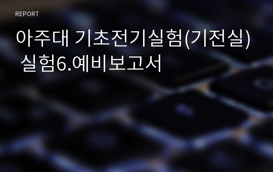 아주대 기초전기실험(기전실) 실험6.예비보고서