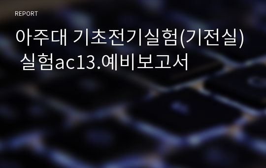 아주대 기초전기실험(기전실) 실험ac13.예비보고서