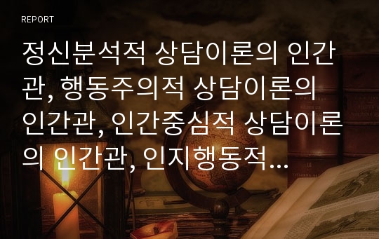 정신분석적 상담이론의 인간관, 행동주의적 상담이론의 인간관, 인간중심적 상담이론의 인간관, 인지행동적 상담이론의 인간관, 게슈탈트적 상담이론의 인간관, 현실치료적 상담이론의 인간관