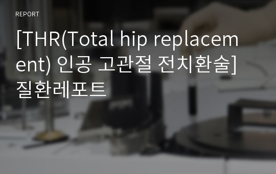 [THR(Total hip replacement) 인공 고관절 전치환술] 질환레포트