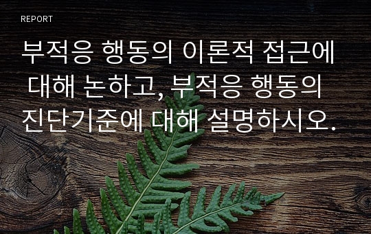 부적응 행동의 이론적 접근에 대해 논하고, 부적응 행동의 진단기준에 대해 설명하시오.