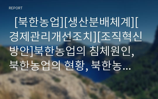   [북한농업][생산분배체계][경제관리개선조치][조직혁신방안]북한농업의 침체원인, 북한농업의 현황, 북한농업의 생산분배체계, 북한농업의 경제관리개선조치, 북한농업의 조직혁신방안, 북한농업의 과제 분석