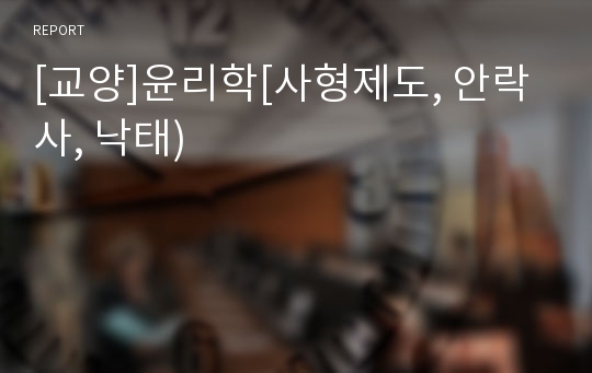 [교양]윤리학[사형제도, 안락사, 낙태)