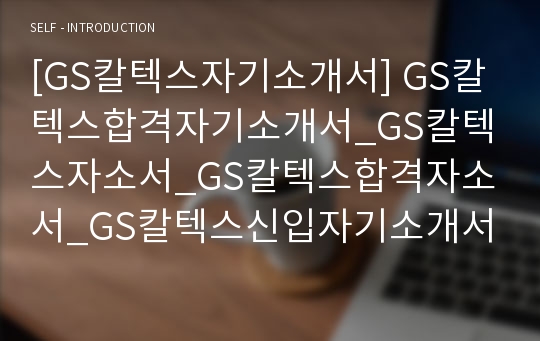 [GS칼텍스자기소개서] GS칼텍스합격자기소개서_GS칼텍스자소서_GS칼텍스합격자소서_GS칼텍스신입자기소개서_GS칼텍스최신자소서(GS칼텍스)