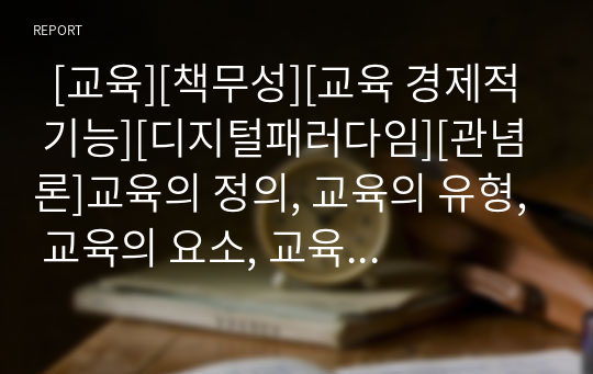   [교육][책무성][교육 경제적 기능][디지털패러다임][관념론]교육의 정의, 교육의 유형, 교육의 요소, 교육의 책무성, 교육의 경제적 기능, 교육과 디지털패러다임, 교육과 관념론, 교육의 문제점, 교육의 제고 방안