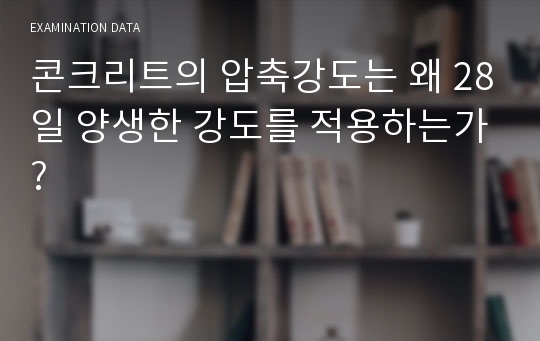 콘크리트의 압축강도는 왜 28일 양생한 강도를 적용하는가?