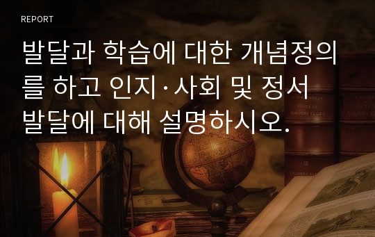 발달과 학습에 대한 개념정의를 하고 인지·사회 및 정서 발달에 대해 설명하시오.