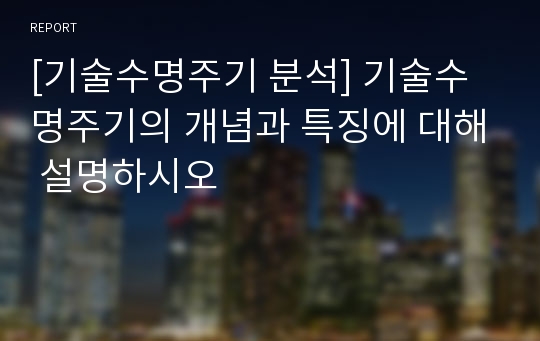 [기술수명주기 분석] 기술수명주기의 개념과 특징에 대해 설명하시오