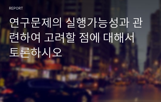 연구문제의 실행가능성과 관련하여 고려할 점에 대해서 토론하시오