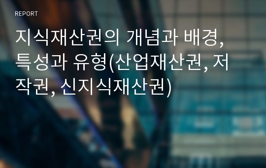 지식재산권의 개념과 배경, 특성과 유형(산업재산권, 저작권, 신지식재산권)