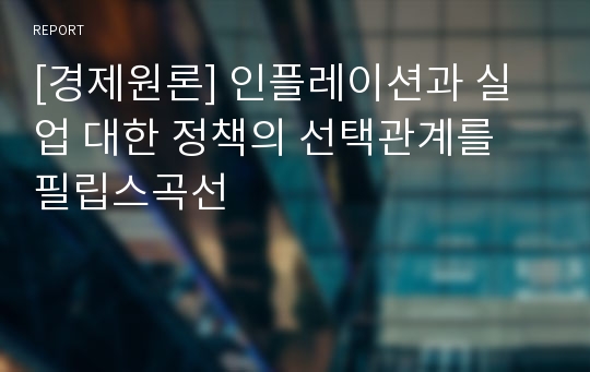 [경제원론] 인플레이션과 실업 대한 정책의 선택관계를 필립스곡선