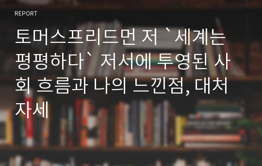 토머스프리드먼 저 `세계는 평평하다` 저서에 투영된 사회 흐름과 나의 느낀점, 대처자세