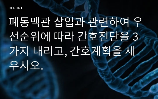 폐동맥관 삽입과 관련하여 우선순위에 따라 간호진단을 3가지 내리고, 간호계획을 세우시오.