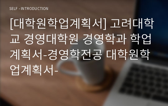 [대학원학업계획서] 고려대학교 경영대학원 경영학과 학업계획서-경영학전공 대학원학업계획서-