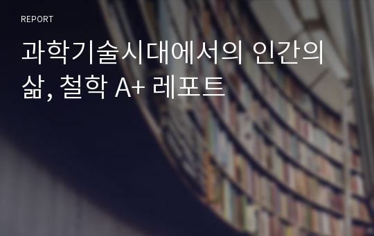 과학기술시대에서의 인간의 삶, 철학 A+ 레포트