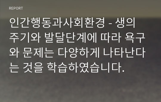 인간행동과사회환경 - 생의 주기와 발달단계에 따라 욕구와 문제는 다양하게 나타난다는 것을 학습하였습니다.