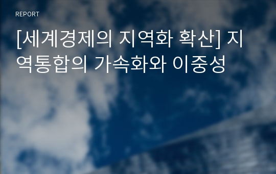 [세계경제의 지역화 확산] 지역통합의 가속화와 이중성